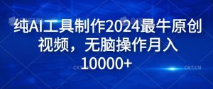 纯AI工具制作2024最牛原创视频，无脑操作月入1W+【揭秘】-网创资源站