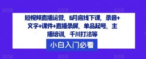 短视频直播运营，6月底线下课，录音+文字+课件+直播录屏，单品起号，主播培训，千川打法等-网创资源站