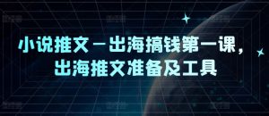 小说推文—出海搞钱第一课，出海推文准备及工具-网创资源站