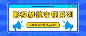 影视解说变现系列，二剪搬运过原创从0到1，喂饭式教程-网创资源站