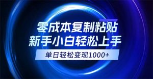 （12121期）0成本复制粘贴，小白轻松上手，无脑日入1000+，可批量放大-网创资源站
