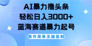 （12181期）AI撸头条，轻松日入3000+无脑操作，当天起号，第二天见收益-网创资源站