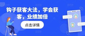 钩子获客大法，学会获客，业绩加倍-网创资源站
