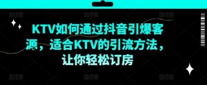 KTV抖音短视频营销,KTV如何通过抖音引爆客源,适合KTV的引流方法,让你轻松订房-网创资源站