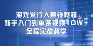 （12336期）游戏发行人赚钱秘籍：新手入门到单条视频10W+，全程实战教学-网创资源站