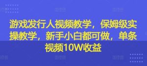 游戏发行人视频教学,保姆级实操教学,新手小白都可做,单条视频10W收益-网创资源站