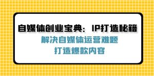 （12400期）自媒体创业宝典：IP打造秘籍：解决自媒体运营难题，打造爆款内容-网创资源站
