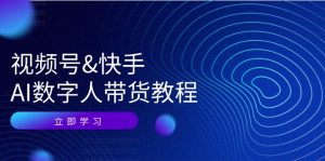 (12470期)视频号&快手-AI数字人带货教程:认知、技术、运营、拓展与资源变现-网创资源站