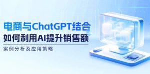 （12479期）电商与ChatGPT结合：如何利用AI提升销售额，案例分析及应用策略-网创资源站