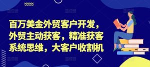 百万美金外贸客户开发，外贸主动获客，精准获客系统思维，大客户收割机-网创资源站