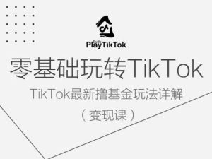 零基础玩转TiKToK变现课，TikTok最新撸基金玩法详解-网创资源站