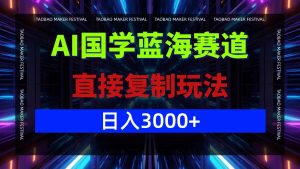 AI国学蓝海赛道，直接复制玩法，轻松日入3000+-网创资源站