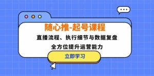 随心推起号课程：直播流程、执行细节与数据复盘，全方位提升运营能力-网创资源站