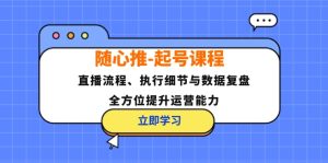 （12801期）随心推-起号课程：直播流程、执行细节与数据复盘，全方位提升运营能力-网创资源站