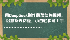用DeepSeek制作蔬菜动物视频，治愈系天花板，小白轻松可上手-网创资源站
