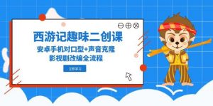 西游记趣味二创课，安卓手机对口型+声音克隆，影视剧改编全流程-网创资源站