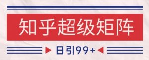 知乎超级矩阵玩法引流高质量精准粉SEO覆盖,日变现1k+【揭秘】-网创资源站