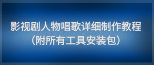 影视剧人物唱歌详细制作教程，点赞量动辄几十W(附所有工具安装包)-网创资源站