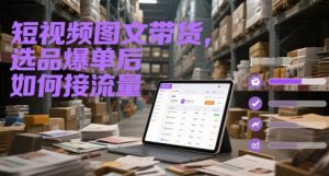 短视频图文带货，选品爆单后如何接流量-网创资源站