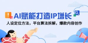 AI赋能打造IP增长,人设定位方法,平台算法拆解,爆款内容创作-网创资源站