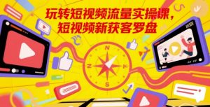 玩转短视频流量实操课，短视频新获客罗盘-网创资源站