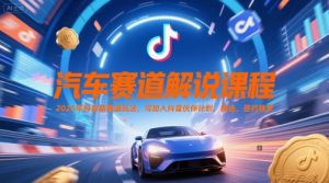 汽车赛道解说课程，2025年抖音新赛道玩法，可加入抖音伙伴计划，精选，签约独家-网创资源站