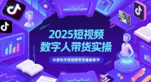 2025短视频数字人带货实操,抖音快手短视频带货最新教学-网创资源站