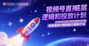 视频号直播底层逻辑和投放计划，短视频微付费撬短引最新打法-网创资源站