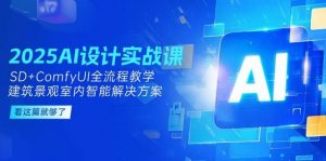 2025AI设计实战课，SD+ComfyUI全流程教学，建筑景观室内智能解决方案-网创资源站