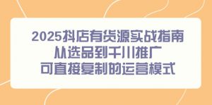 2025抖店有货源实战指南，从选品到千川推广，可直接复制的运营模式-网创资源站