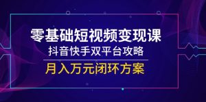 零基础短视频变现课，抖音快手双平台攻略，月入万元闭环方案-网创资源站
