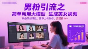 男粉引流之简单利用大模型生成美女视频，条条原创爆款，简单上传制作，变现日1k+-网创资源站