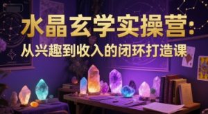水晶玄学实操营:从兴趣到收入的闭环打造课-网创资源站