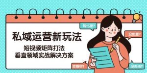 私域运营新玩法，短视频矩阵打法，垂直领域实战解决方案(更新6月)-网创资源站