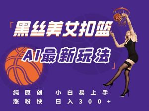 最新AI生成美女扣篮视频，纯原创，小白轻松上手掌握流量秘籍，日入300+-网创资源站