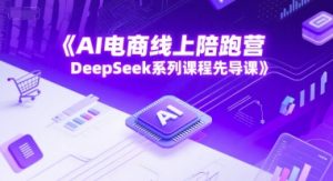 AI电商线上陪跑营,DeepSeek系列课程先导课-网创资源站