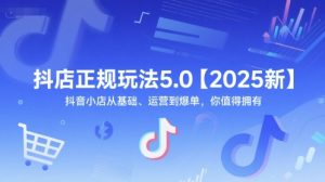 抖店正规玩法5.0【2025新】抖音小店从基础、运营到爆单,你值得拥有-网创资源站