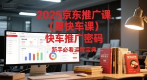 2025京东推广课(原快车课)解锁京东快车推广密码,新手必看运营宝典-网创资源站