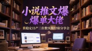 小说推文爆单大佬稳定日产三位数实操经验分享会-网创资源站