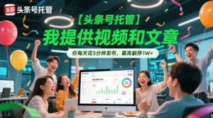 【头条号托管 】我提供视频和文章，你每天花5分钟发布，最高躺挣1W+【揭秘】-网创资源站