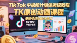 TikTok中视频计划保姆级教程，TK原创动画课程，单账号月收益4k美刀-网创资源站