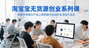 淘宝无货源创业系列课,助新手掌握从产品上架到盈利选品的全流程方法论-网创资源站