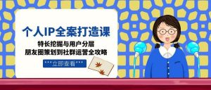 个人IP全案打造课,特长挖掘与用户分层,朋友圈策划到社群运营全攻略-网创资源站