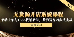 无货源开店系统课程，手动上架与1688代销教学，蓝海选品四步法实战-网创资源站