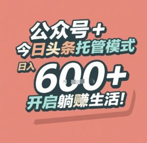 公众号 + 今日头条托管模式,日入 6张 + 开启躺挣生活【揭秘】-网创资源站