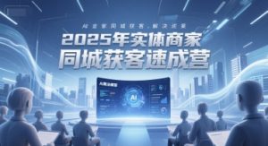 2025年实体商家同城获客速成营，同城企业AI获客全域解决方案-网创资源站