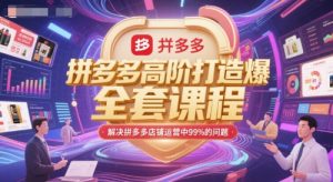 拼多多高阶打造爆款全套课程,解决拼多多店铺运营中99%的问题-网创资源站