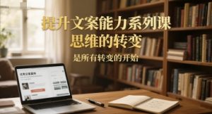 提升文案能力系列课，思维的转变，是所有转变的开始-网创资源站