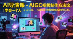 AI导演课-AIGC视频制作方法论，学会一个人+AI工具，完成如同小型视频团队般的创作工作，实现导演梦-网创资源站