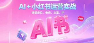 AI+小红书运营实战,涵盖定位、电商、文案、IP 打造等,轻松搞定内容创作-网创资源站